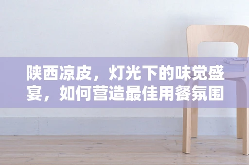 陕西凉皮，灯光下的味觉盛宴，如何营造最佳用餐氛围？