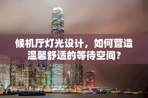 候机厅灯光设计，如何营造温馨舒适的等待空间？