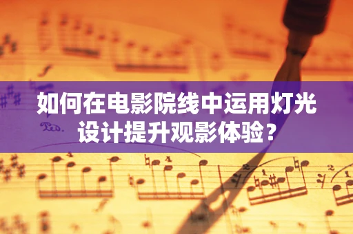 如何在电影院线中运用灯光设计提升观影体验？