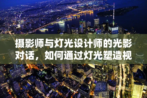 摄影师与灯光设计师的光影对话，如何通过灯光塑造视觉叙事？