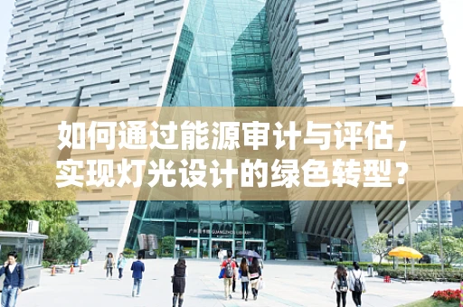 如何通过能源审计与评估，实现灯光设计的绿色转型？