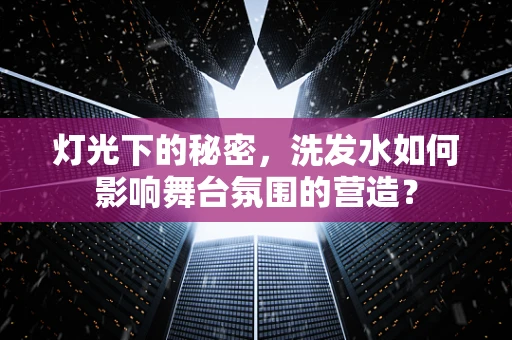 灯光下的秘密，洗发水如何影响舞台氛围的营造？