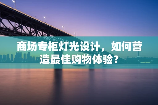 商场专柜灯光设计，如何营造最佳购物体验？