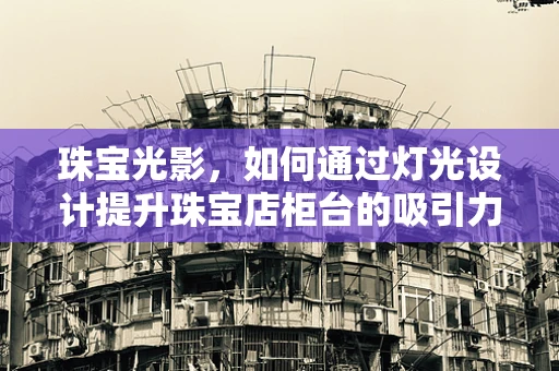 珠宝光影，如何通过灯光设计提升珠宝店柜台的吸引力？