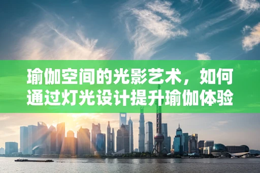 瑜伽空间的光影艺术，如何通过灯光设计提升瑜伽体验？
