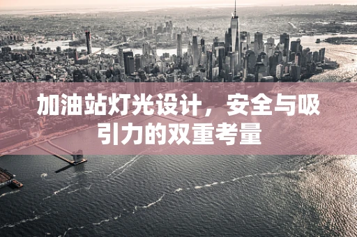加油站灯光设计，安全与吸引力的双重考量