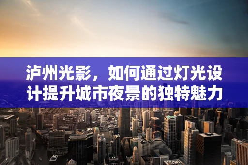 泸州光影，如何通过灯光设计提升城市夜景的独特魅力？