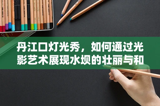 丹江口灯光秀，如何通过光影艺术展现水坝的壮丽与和谐？