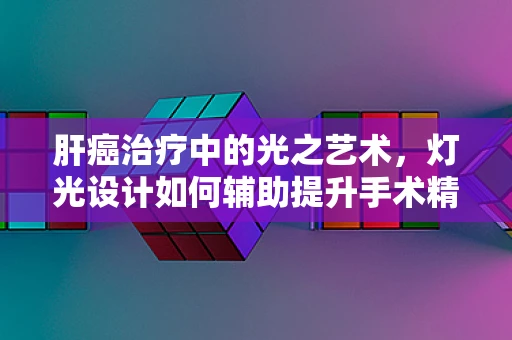 肝癌治疗中的光之艺术，灯光设计如何辅助提升手术精准度？