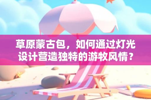 草原蒙古包，如何通过灯光设计营造独特的游牧风情？