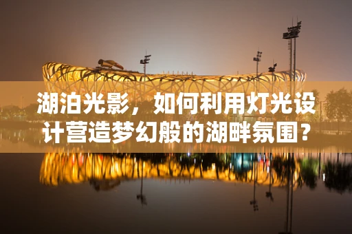 湖泊光影，如何利用灯光设计营造梦幻般的湖畔氛围？