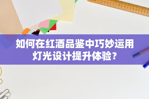 如何在红酒品鉴中巧妙运用灯光设计提升体验？