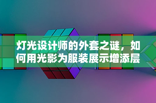 灯光设计师的外套之谜，如何用光影为服装展示增添层次感？