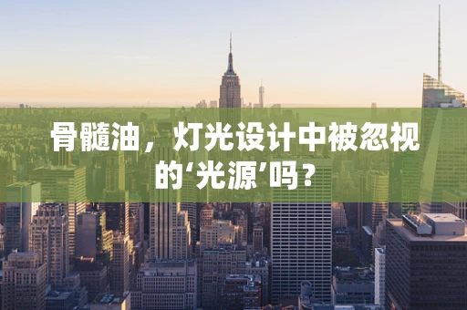 骨髓油，灯光设计中被忽视的‘光源’吗？