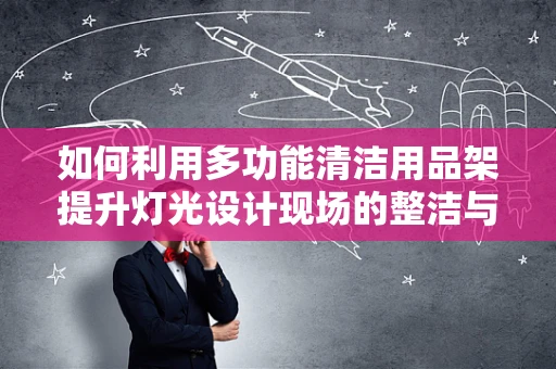 如何利用多功能清洁用品架提升灯光设计现场的整洁与效率？