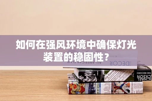如何在强风环境中确保灯光装置的稳固性？