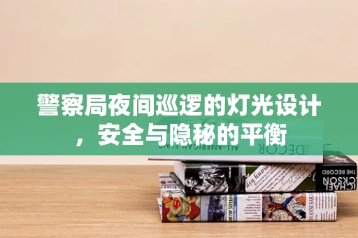 警察局夜间巡逻的灯光设计，安全与隐秘的平衡