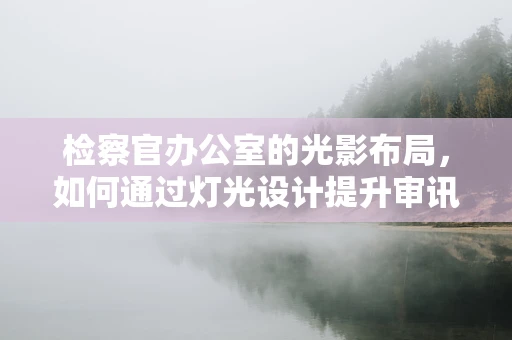 检察官办公室的光影布局，如何通过灯光设计提升审讯效率与公正性？