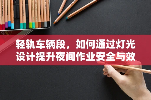 轻轨车辆段，如何通过灯光设计提升夜间作业安全与效率？