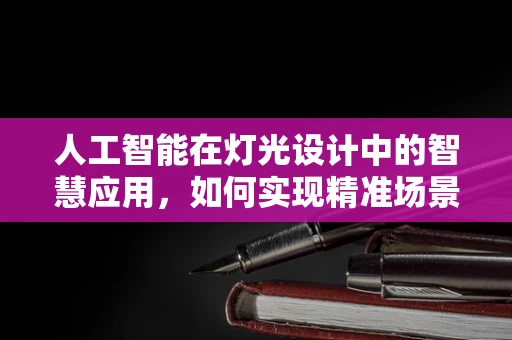人工智能在灯光设计中的智慧应用，如何实现精准场景感知与个性化照明？