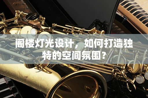 阁楼灯光设计，如何打造独特的空间氛围？