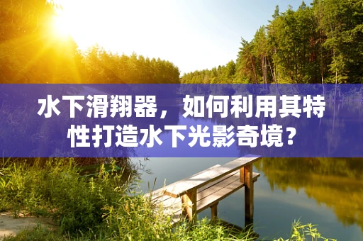 水下滑翔器，如何利用其特性打造水下光影奇境？