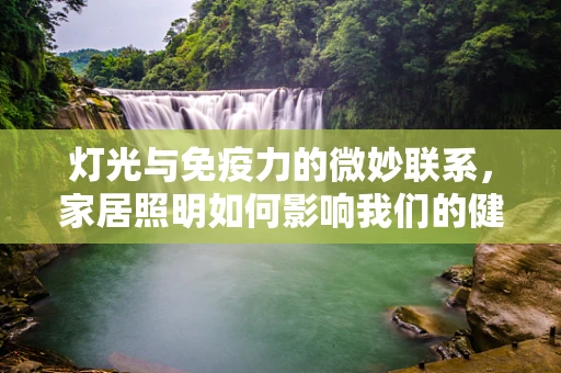 灯光与免疫力的微妙联系，家居照明如何影响我们的健康防线？