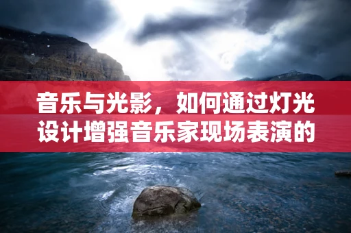 音乐与光影，如何通过灯光设计增强音乐家现场表演的沉浸感？