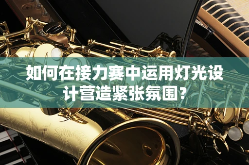 如何在接力赛中运用灯光设计营造紧张氛围？