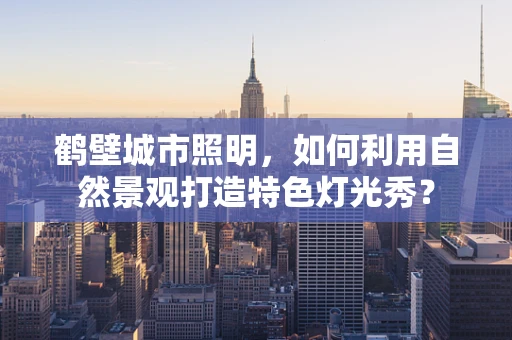 鹤壁城市照明，如何利用自然景观打造特色灯光秀？