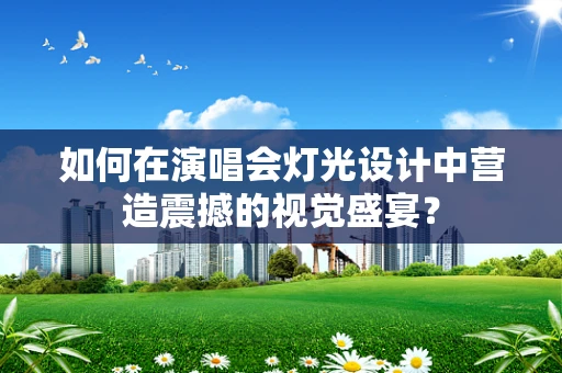 如何在演唱会灯光设计中营造震撼的视觉盛宴？