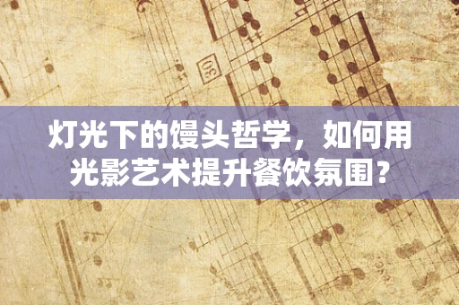 灯光下的馒头哲学，如何用光影艺术提升餐饮氛围？