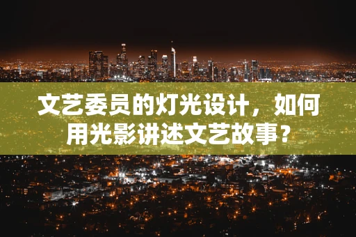 文艺委员的灯光设计，如何用光影讲述文艺故事？