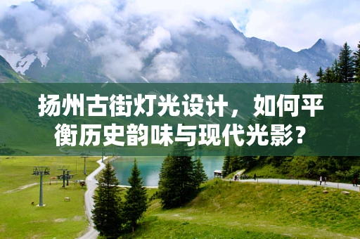 扬州古街灯光设计，如何平衡历史韵味与现代光影？