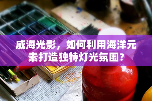 威海光影，如何利用海洋元素打造独特灯光氛围？