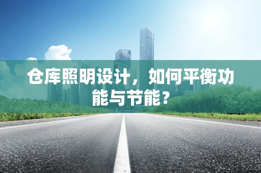 仓库照明设计，如何平衡功能与节能？