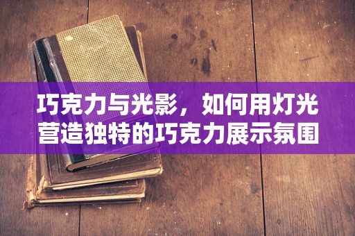 巧克力与光影，如何用灯光营造独特的巧克力展示氛围？