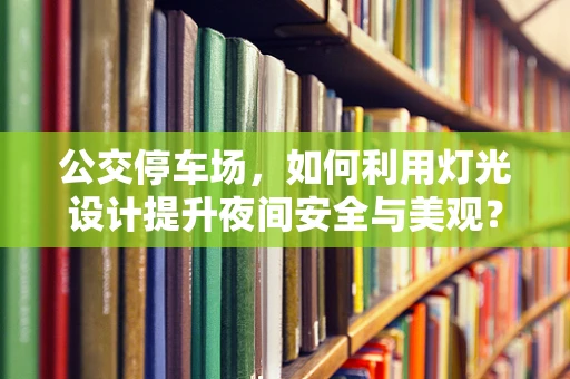 公交停车场，如何利用灯光设计提升夜间安全与美观？
