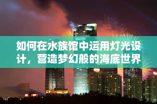 如何在水族馆中运用灯光设计，营造梦幻般的海底世界？