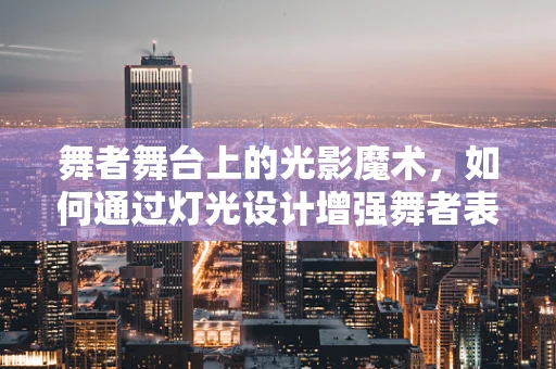 舞者舞台上的光影魔术，如何通过灯光设计增强舞者表现力？