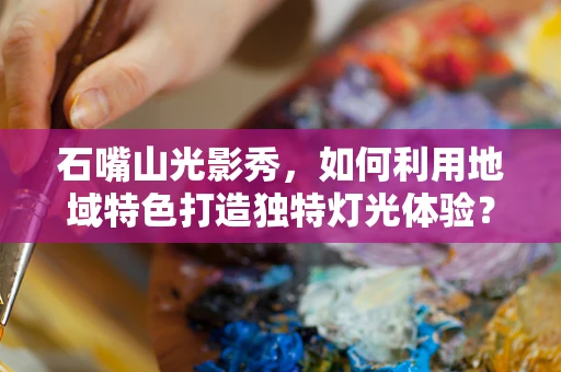 石嘴山光影秀，如何利用地域特色打造独特灯光体验？