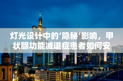灯光设计中的‘隐秘’影响，甲状腺功能减退症患者如何安全照明？