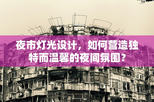 夜市灯光设计，如何营造独特而温馨的夜间氛围？