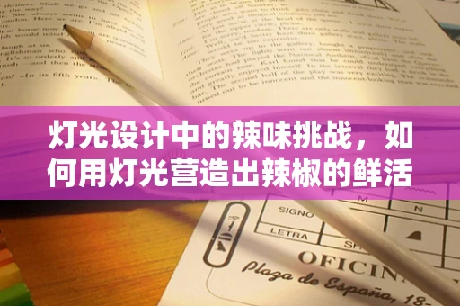 灯光设计中的辣味挑战，如何用灯光营造出辣椒的鲜活氛围？