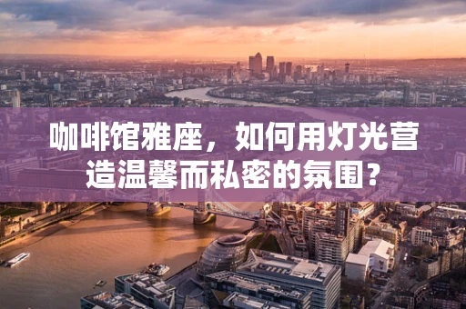 咖啡馆雅座，如何用灯光营造温馨而私密的氛围？