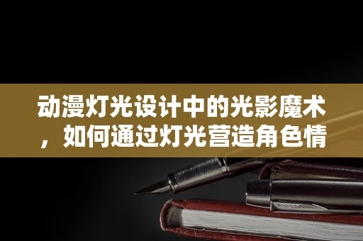 动漫灯光设计中的光影魔术，如何通过灯光营造角色情感？