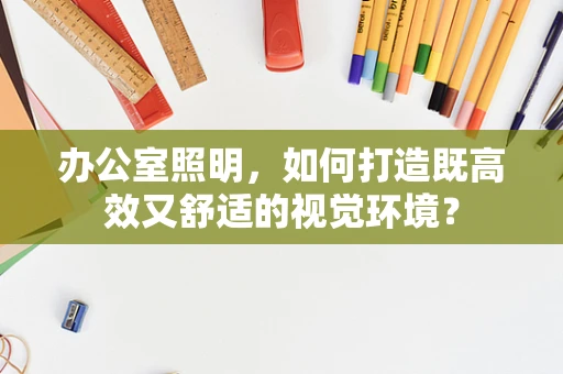 办公室照明，如何打造既高效又舒适的视觉环境？