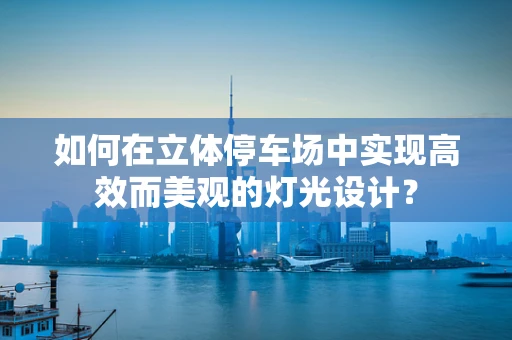 如何在立体停车场中实现高效而美观的灯光设计？