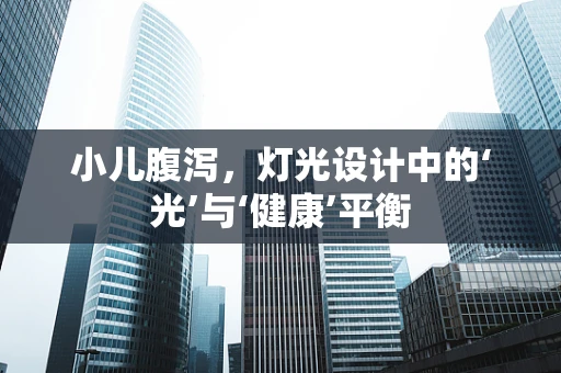 小儿腹泻，灯光设计中的‘光’与‘健康’平衡