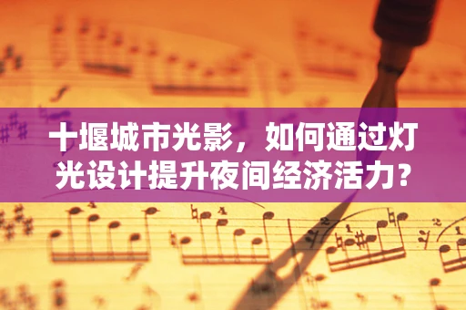 十堰城市光影，如何通过灯光设计提升夜间经济活力？